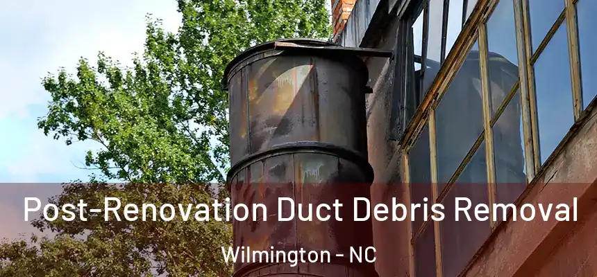 Post-Renovation Duct Debris Removal Wilmington - NC